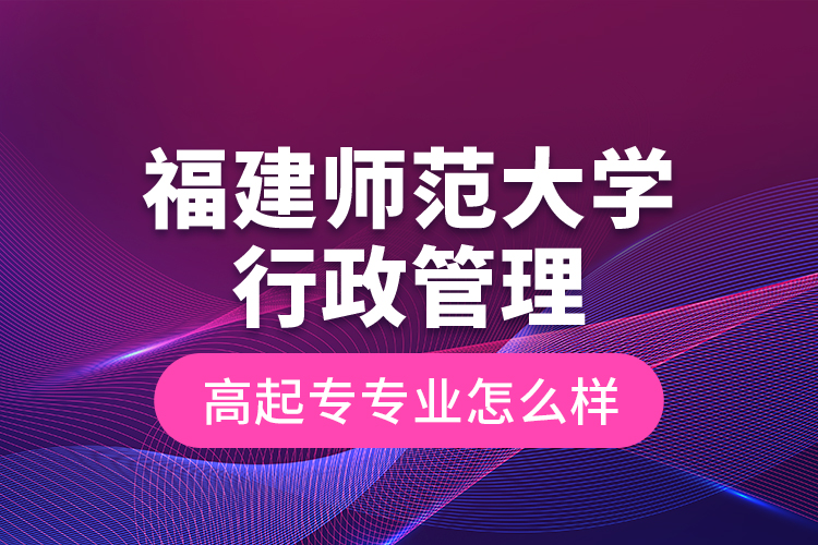 福建師范大學行政管理高起專專業(yè)怎么樣？