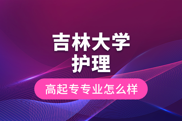 吉林大學(xué)護(hù)理高起專專業(yè)怎么樣？