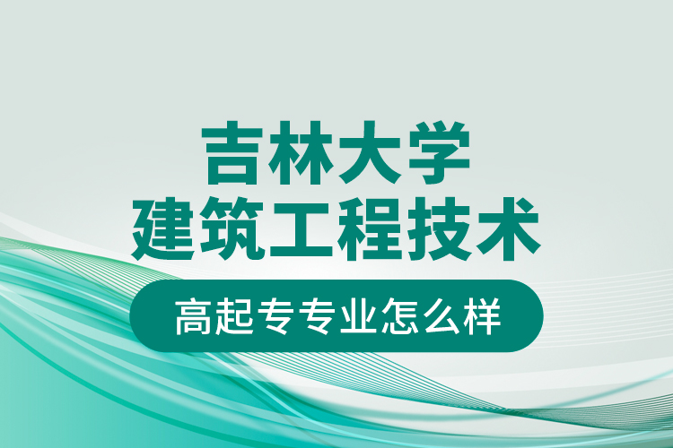 吉林大學(xué)建筑工程技術(shù)高起專專業(yè)怎么樣？