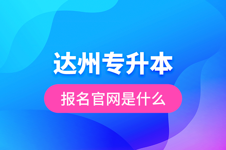 達(dá)州專升本報(bào)名官網(wǎng)是什么？