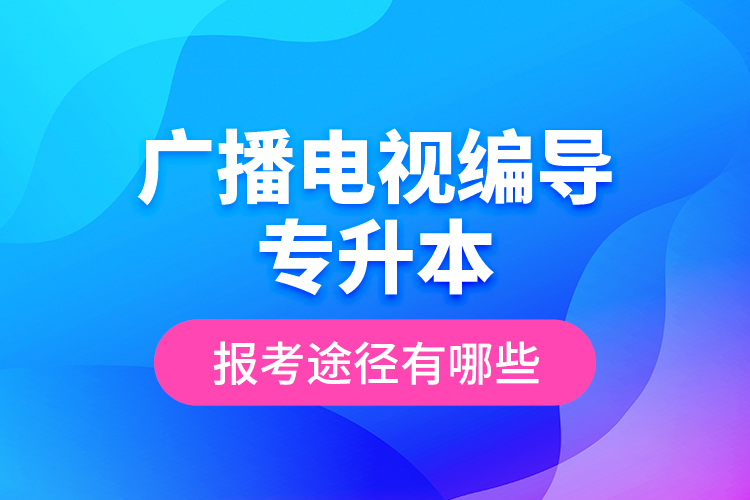 廣播電視編導(dǎo)專升本報(bào)考途徑有哪些？