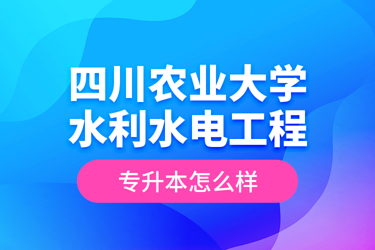 四川農(nóng)業(yè)大學(xué)水利水電工程專升本怎么樣？