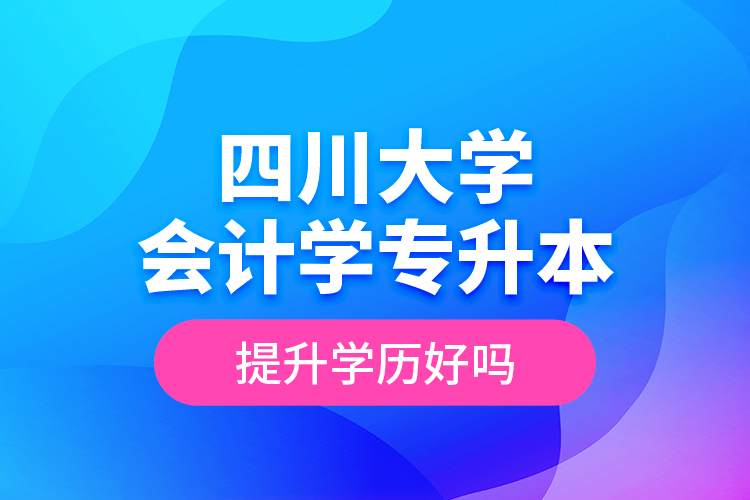 四川大學(xué)會計學(xué)專升本提升學(xué)歷好嗎？
