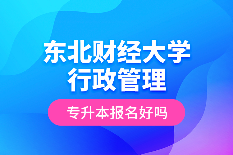 東北財(cái)經(jīng)大學(xué)行政管理專升本報(bào)名好嗎？