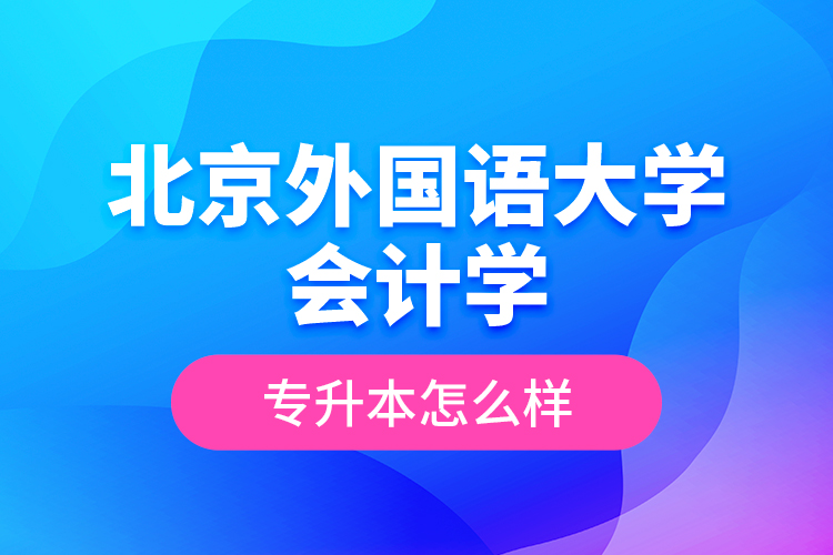 北京外國語大學(xué)會計學(xué)專升本怎么樣？