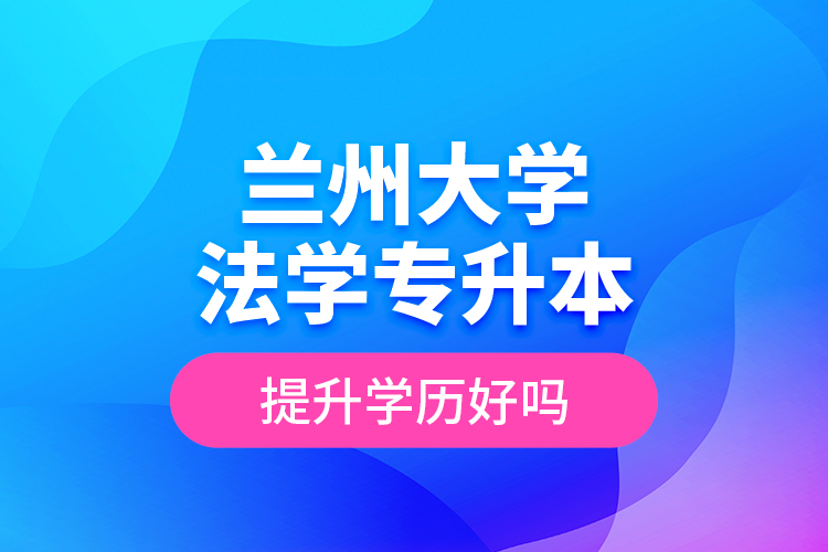 蘭州大學(xué)法學(xué)專升本提升學(xué)歷好嗎？