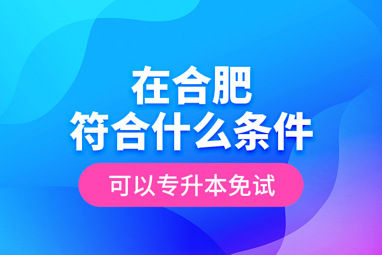 在合肥符合什么條件可以專升本免試？