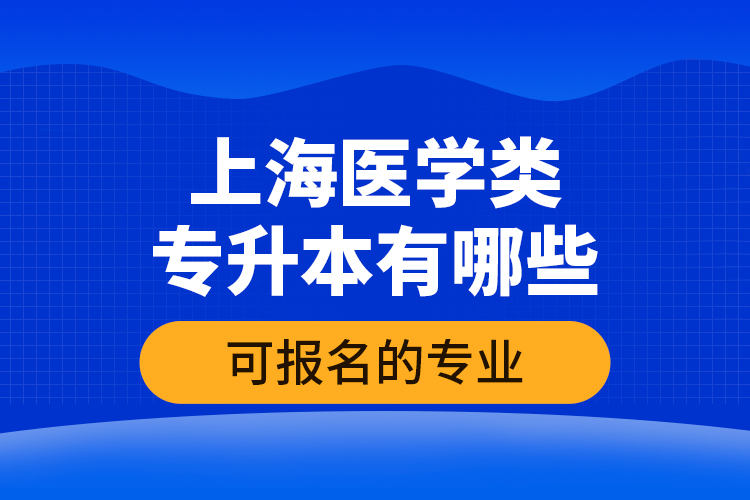 上海醫(yī)學(xué)類專升本有哪些可報名的專業(yè)？