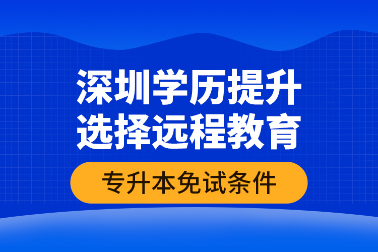 深圳學歷提升選擇遠程教育專升本免試條件？