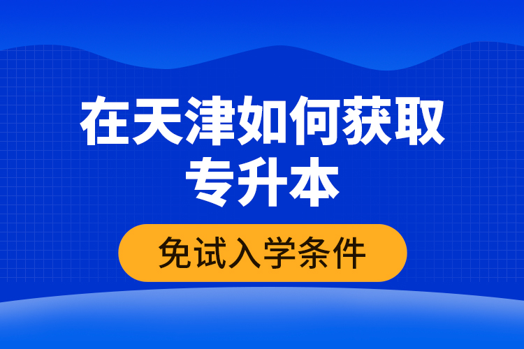 在天津如何獲取專升本免試入學條件？