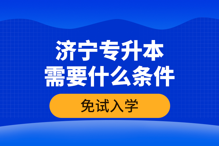 濟(jì)寧專升本需要什么條件免試入學(xué)？