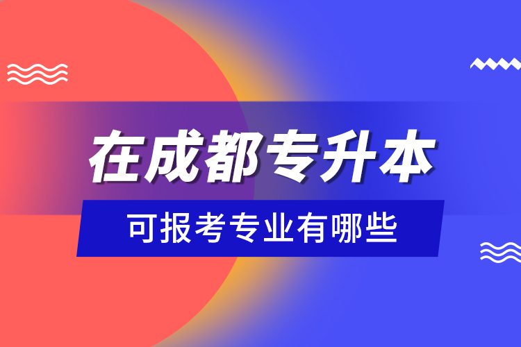 在成都專(zhuān)升本可報(bào)考專(zhuān)業(yè)有哪些？