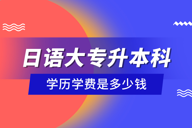 日語大專升本科學(xué)歷學(xué)費是多少錢？