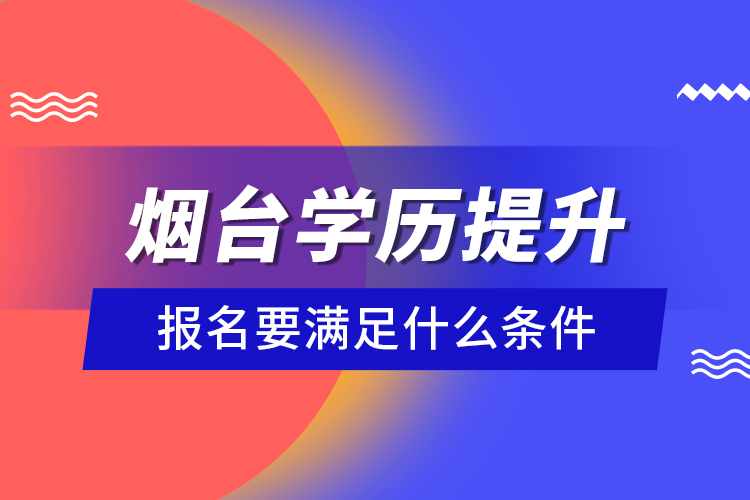 煙臺學(xué)歷提升報(bào)名要滿足什么條件？