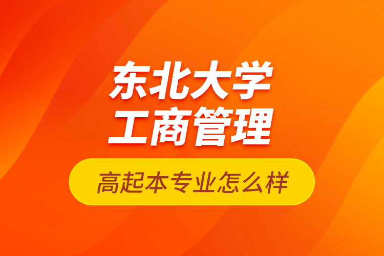 東北大學(xué)工商管理高起本專業(yè)怎么樣？