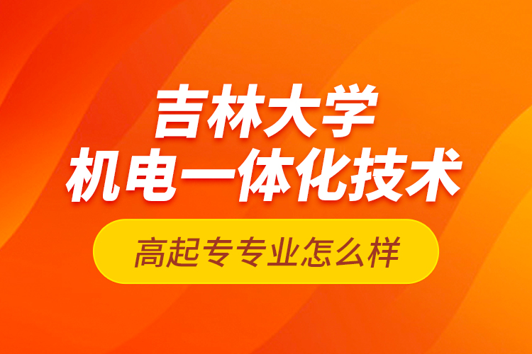 吉林大學(xué)機(jī)電一體化技術(shù)高起專專業(yè)怎么樣？