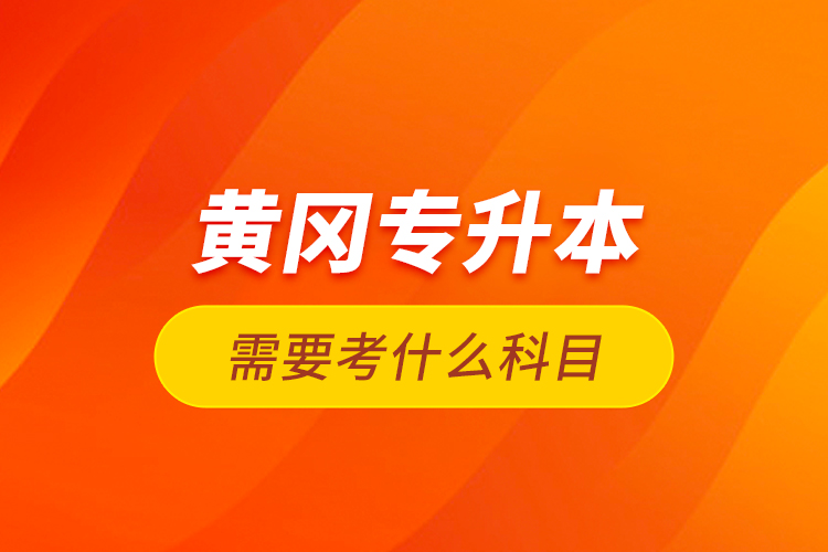 黃岡專升本需要考什么科目？