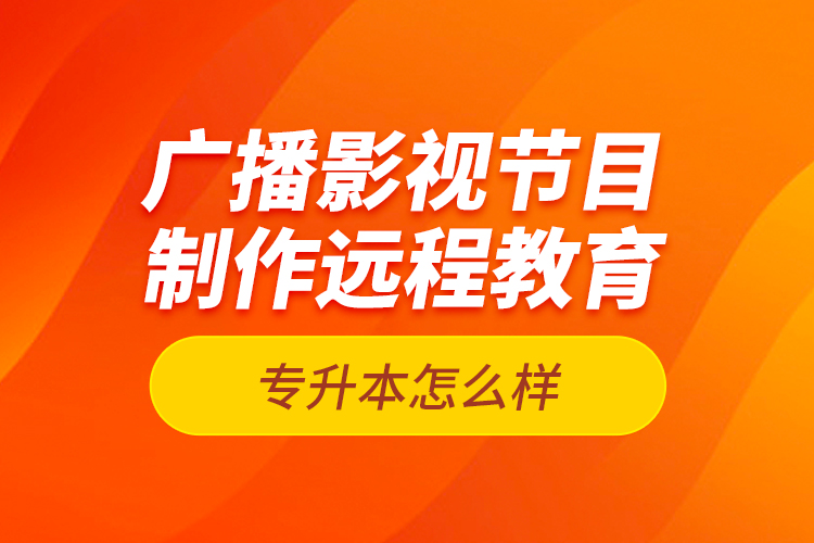 廣播影視節(jié)目制作遠程教育專升本怎么樣？