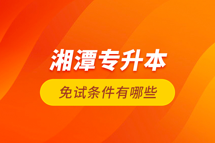 湘潭專升本免試條件有哪些？