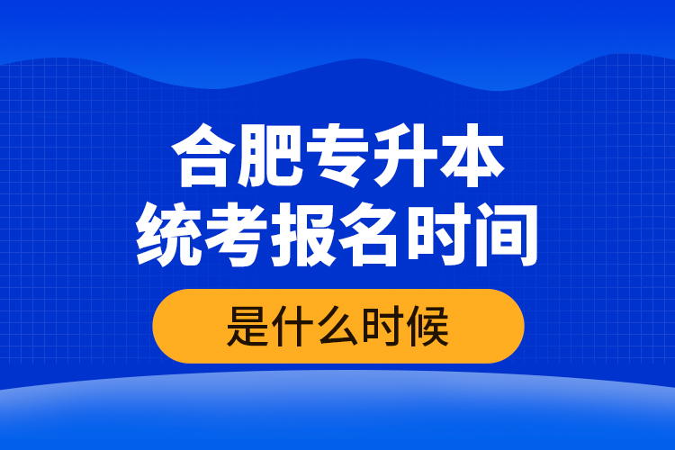 合肥專升本統(tǒng)考報名時間是什么時候？