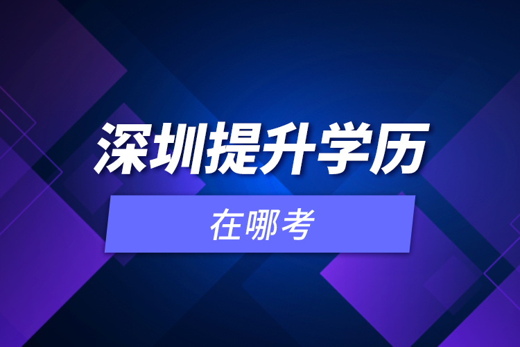 深圳提升學(xué)歷在哪考？