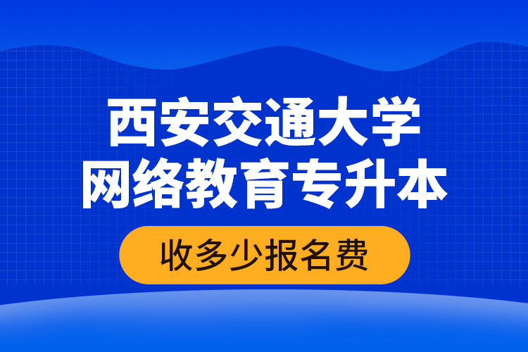 西安交通大學網絡教育專升本收多少報名費？