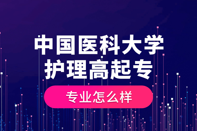 中國醫(yī)科大學(xué)護(hù)理高起專專業(yè)怎么樣？