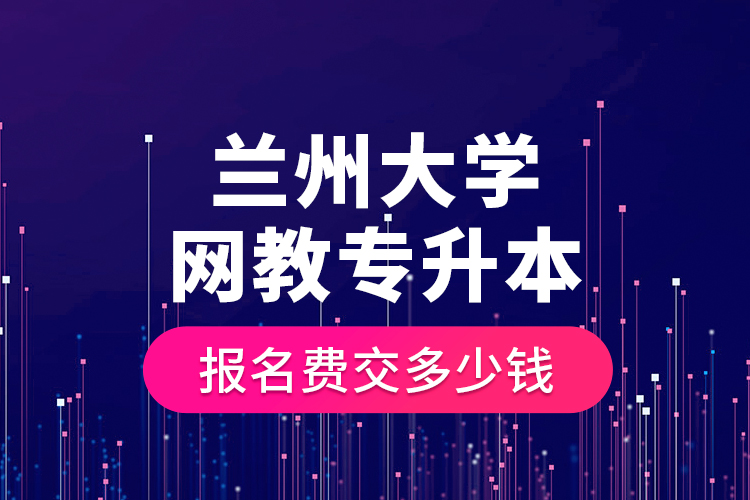 蘭州大學網(wǎng)教專升本報名費交多少錢？