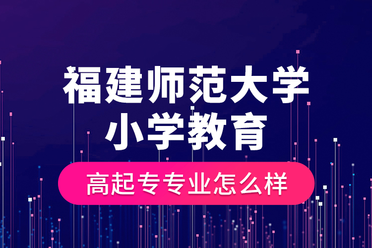 福建師范大學(xué)小學(xué)教育高起專專業(yè)怎么樣？