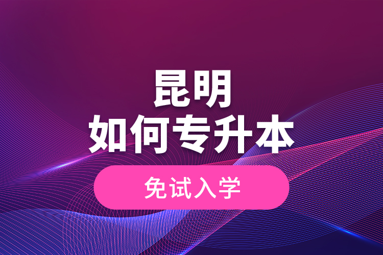 昆明如何專升本免試入學(xué)？