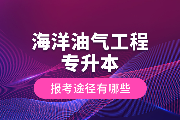 海洋油氣工程專升本的報(bào)考途徑有哪些？