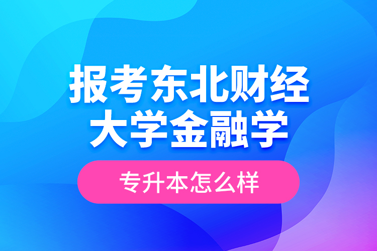 報(bào)考東北財(cái)經(jīng)大學(xué)金融學(xué)專升本怎么樣？