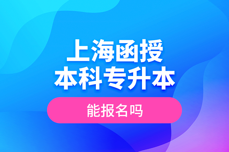 上海函授本科專升本能報名嗎？