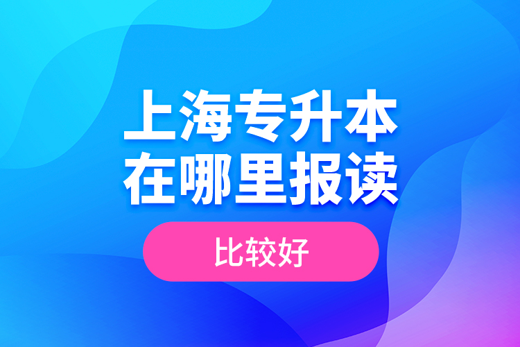 上海專升本在哪里報讀比較好？