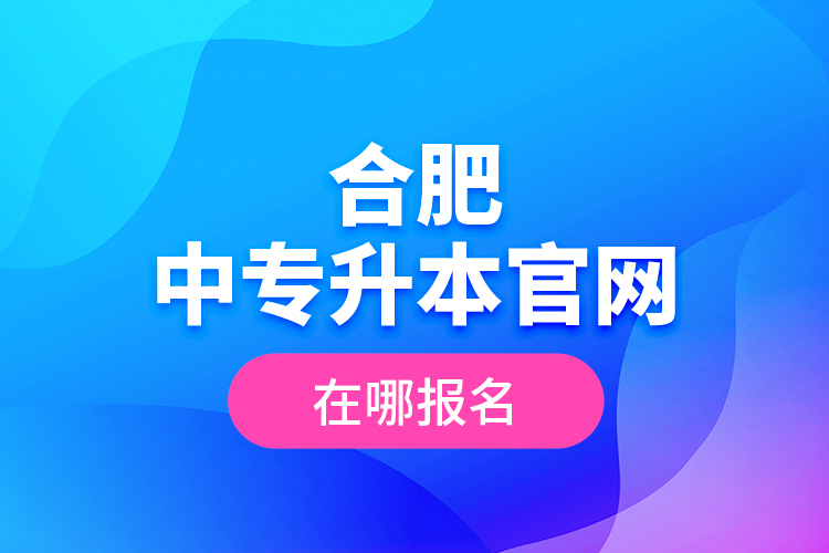 合肥中專升本官網(wǎng)，在哪報(bào)名？