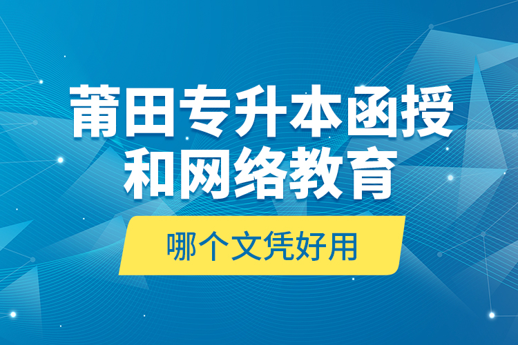 莆田專升本函授和網(wǎng)絡(luò)教育哪個文憑好用？
