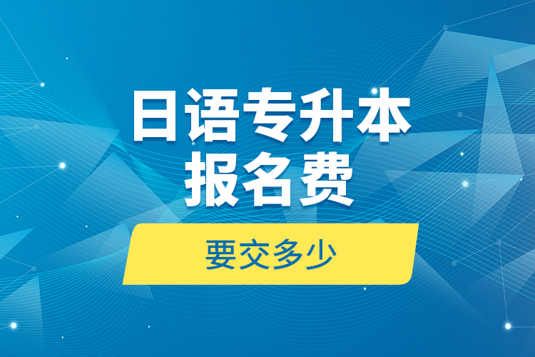 日語(yǔ)專升本報(bào)名費(fèi)要交多少？