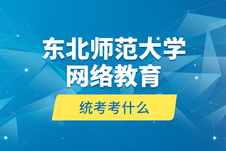 東北師范大學(xué)網(wǎng)絡(luò)教育統(tǒng)考考什么？