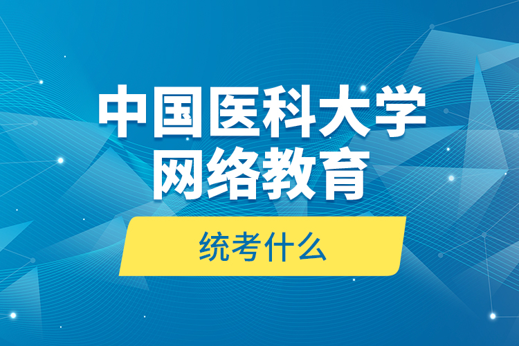 中國(guó)醫(yī)科大學(xué)網(wǎng)絡(luò)教育統(tǒng)考什么？