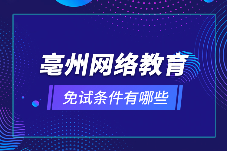 亳州網(wǎng)絡教育免試條件有哪些？