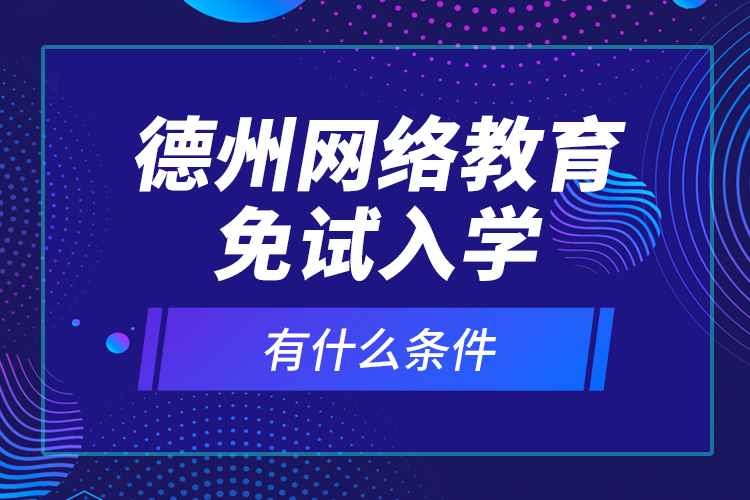 德州網(wǎng)絡(luò)教育免試入學(xué)有什么條件？