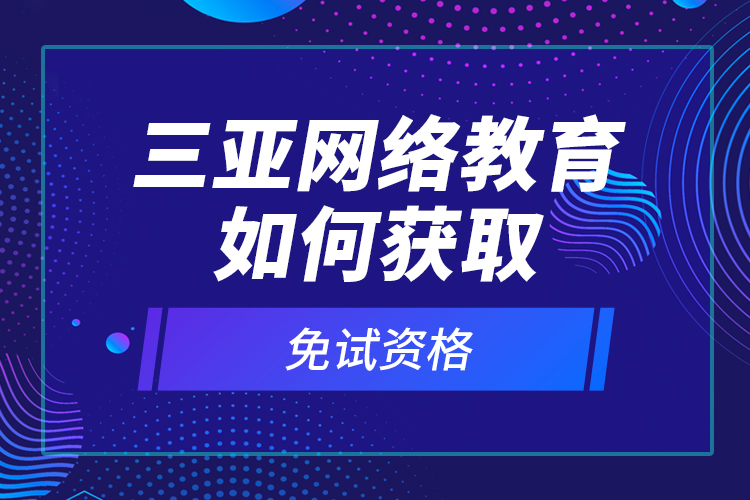 三亞網(wǎng)絡(luò)教育如何獲取免試資格？