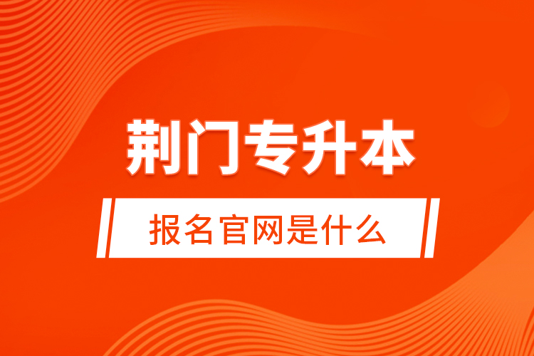 荊門專升本報(bào)名官網(wǎng)是什么？