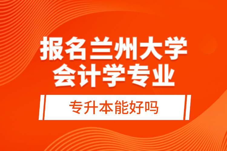 報名蘭州大學會計學專業(yè)專升本能好嗎？