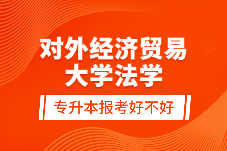 對外經(jīng)濟貿(mào)易大學(xué)法學(xué)專升本報考好不好？