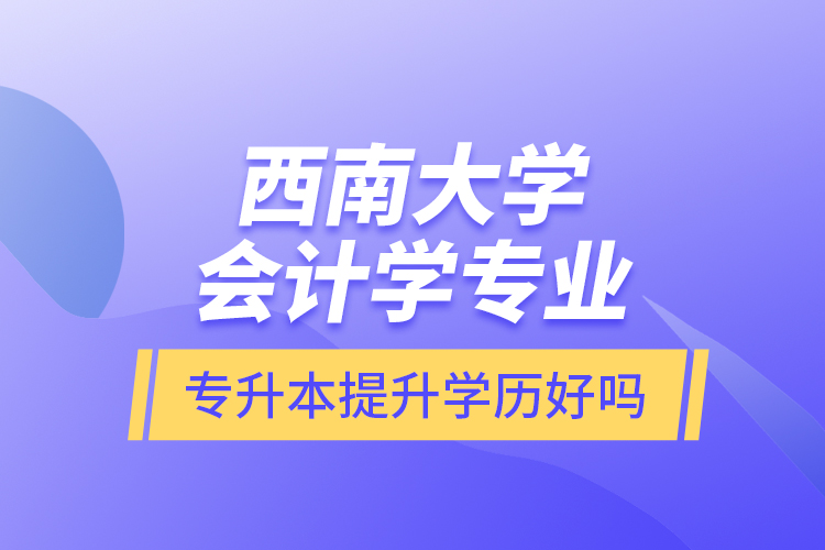 西南大學(xué)會計學(xué)專業(yè)專升本提升學(xué)歷好嗎？