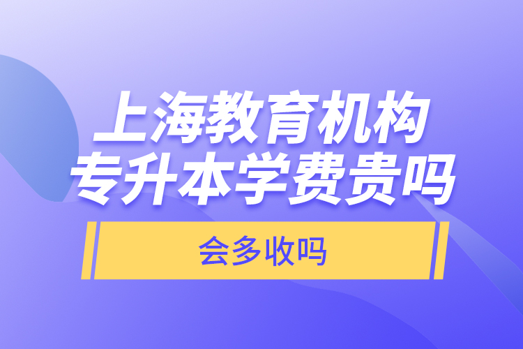 上海教育機(jī)構(gòu)專升本學(xué)費(fèi)貴嗎？會(huì)多收嗎？