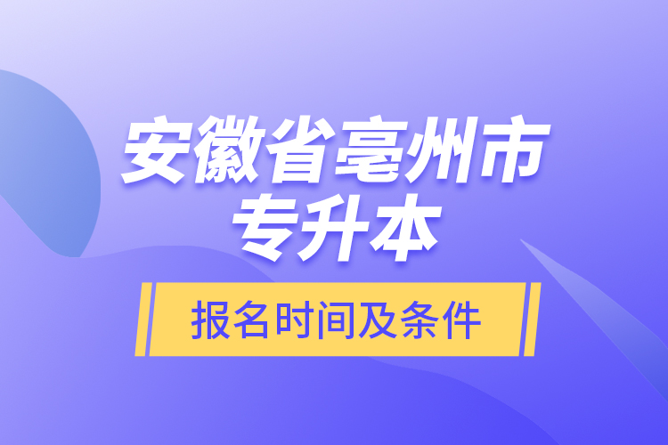 安徽省亳州市專升本報(bào)名時(shí)間及條件？