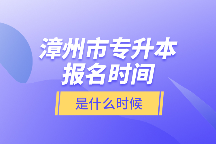 漳州市專升本報名時間是什么時候？