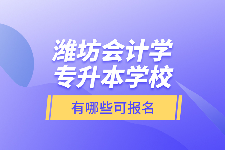 濰坊會(huì)計(jì)學(xué)專升本學(xué)校有哪些可報(bào)名？